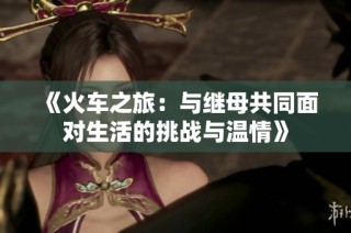 《火车之旅：与继母共同面对生活的挑战与温情》