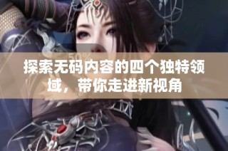 探索无码内容的四个独特领域，带你走进新视角