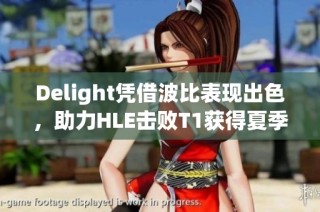 Delight凭借波比表现出色，助力HLE击败T1获得夏季赛决胜局MVP