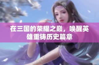 在三国的荣耀之巅，唤醒英雄重铸历史篇章