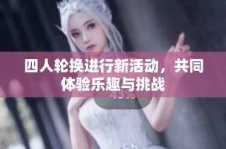 四人轮换进行新活动，共同体验乐趣与挑战