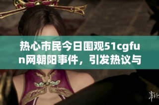 热心市民今日围观51cgfun网朝阳事件，引发热议与讨论