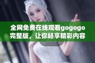 全网免费在线观看gogogo完整版，让你畅享精彩内容体验