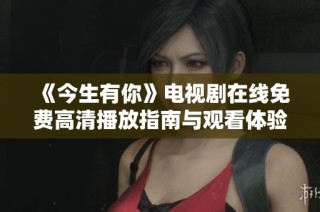 《今生有你》电视剧在线免费高清播放指南与观看体验分享