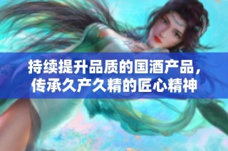 持续提升品质的国酒产品，传承久产久精的匠心精神
