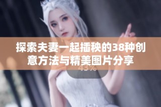 探索夫妻一起插秧的38种创意方法与精美图片分享