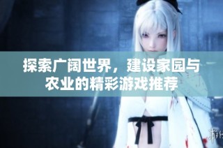 探索广阔世界，建设家园与农业的精彩游戏推荐