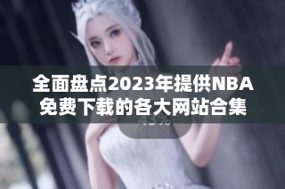 全面盘点2023年提供NBA免费下载的各大网站合集