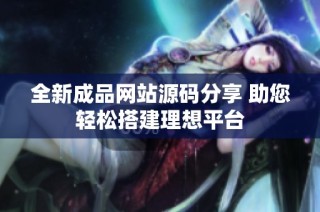 全新成品网站源码分享 助您轻松搭建理想平台