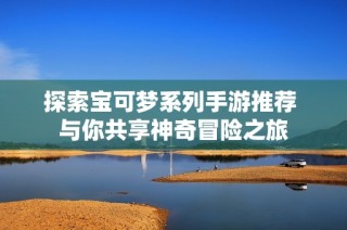 探索宝可梦系列手游推荐 与你共享神奇冒险之旅