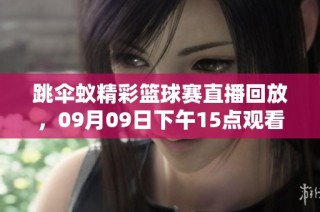 跳伞蚁精彩篮球赛直播回放，09月09日下午15点观看更加震撼！