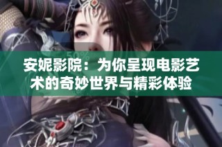 安妮影院：为你呈现电影艺术的奇妙世界与精彩体验