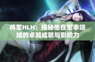 将军HLH：揭秘他在军事领域的卓越成就与影响力