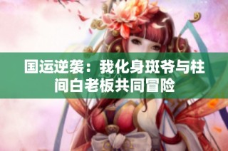 国运逆袭：我化身斑爷与柱间白老板共同冒险