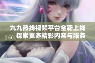 九九热线视频平台全新上线，探索更多精彩内容与服务