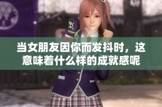 当女朋友因你而发抖时，这意味着什么样的成就感呢