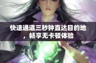 快速通道三秒钟直达目的地，畅享无卡顿体验