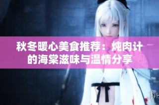 秋冬暖心美食推荐：炖肉计的海棠滋味与温情分享