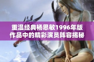 重温经典杨思敏1996年版作品中的精彩演员阵容揭秘