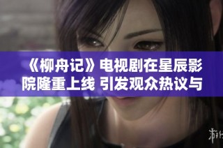 《柳舟记》电视剧在星辰影院隆重上线 引发观众热议与期待