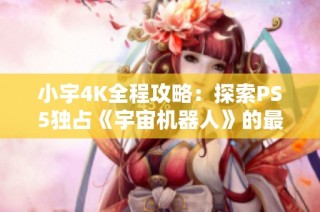 小宇4K全程攻略：探索PS5独占《宇宙机器人》的最高画质