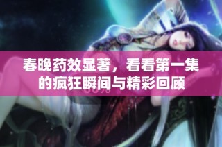 春晚药效显著，看看第一集的疯狂瞬间与精彩回顾
