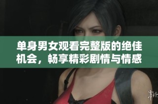 单身男女观看完整版的绝佳机会，畅享精彩剧情与情感碰撞