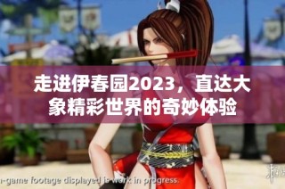 走进伊春园2023，直达大象精彩世界的奇妙体验