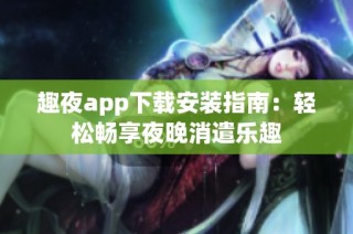 趣夜app下载安装指南：轻松畅享夜晚消遣乐趣