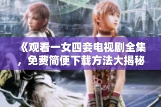 《观看一女四妾电视剧全集，免费简便下载方法大揭秘》
