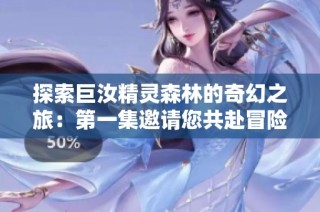 探索巨汝精灵森林的奇幻之旅：第一集邀请您共赴冒险
