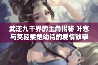 武逆九千界的主角揭秘 叶寒与莫轻柔楚幼诗的爱情故事