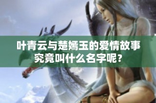 叶青云与楚嫣玉的爱情故事究竟叫什么名字呢？