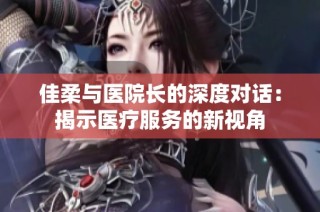 佳柔与医院长的深度对话：揭示医疗服务的新视角