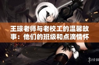 王琼老师与老校工的温馨故事：他们的班级和点滴情怀