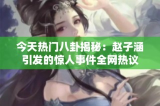 今天热门八卦揭秘：赵子涵引发的惊人事件全网热议