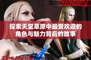 探索天堂草原中最受欢迎的角色与魅力背后的故事