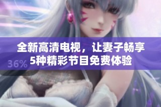 全新高清电视，让妻子畅享5种精彩节目免费体验