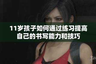 11岁孩子如何通过练习提高自己的书写能力和技巧