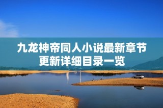 九龙神帝同人小说最新章节更新详细目录一览