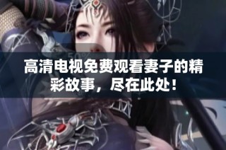 高清电视免费观看妻子的精彩故事，尽在此处！