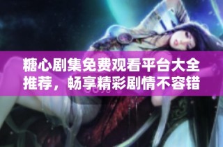 糖心剧集免费观看平台大全推荐，畅享精彩剧情不容错过