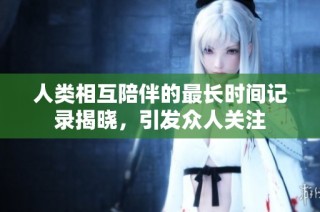 人类相互陪伴的最长时间记录揭晓，引发众人关注