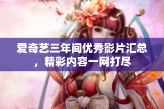 爱奇艺三年间优秀影片汇总，精彩内容一网打尽