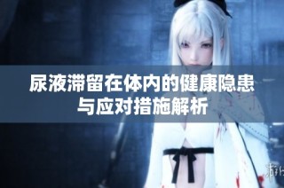 尿液滞留在体内的健康隐患与应对措施解析