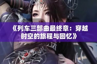 《列车三部曲最终章：穿越时空的旅程与回忆》