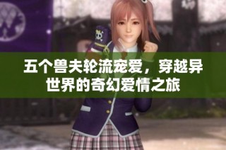 五个兽夫轮流宠爱，穿越异世界的奇幻爱情之旅