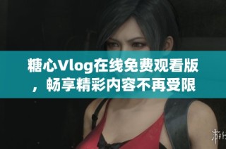 糖心Vlog在线免费观看版，畅享精彩内容不再受限