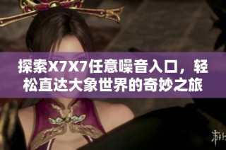 探索X7X7任意噪音入口，轻松直达大象世界的奇妙之旅