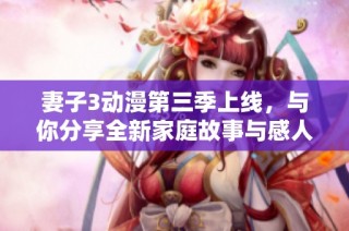 妻子3动漫第三季上线，与你分享全新家庭故事与感人情节
